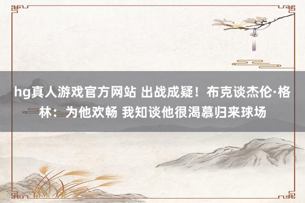 hg真人游戏官方网站 出战成疑！布克谈杰伦·格林：为他欢畅 我知谈他很渴慕归来球场