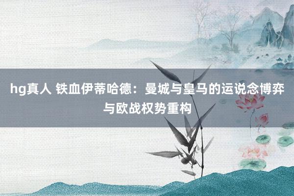hg真人 铁血伊蒂哈德：曼城与皇马的运说念博弈与欧战权势重构