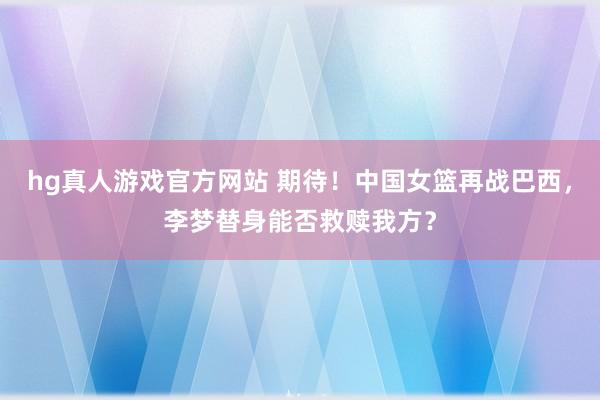 hg真人游戏官方网站 期待！中国女篮再战巴西，李梦替身能否救赎我方？