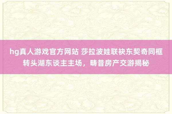 hg真人游戏官方网站 莎拉波娃联袂东契奇同框转头湖东谈主主场，畴昔房产交游揭秘
