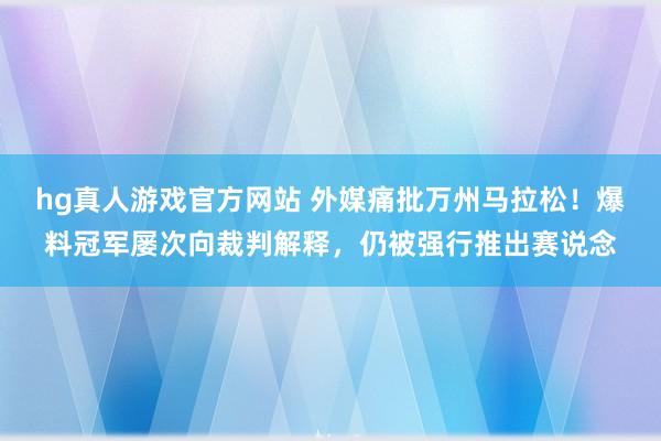 hg真人游戏官方网站 外媒痛批万州马拉松！爆料冠军屡次向裁判解释，仍被强行推出赛说念