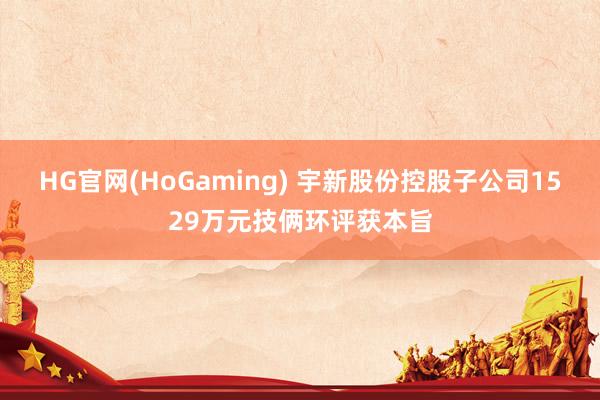 HG官网(HoGaming) 宇新股份控股子公司1529万元技俩环评获本旨