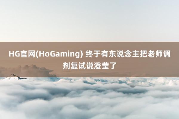 HG官网(HoGaming) 终于有东说念主把老师调剂复试说澄莹了
