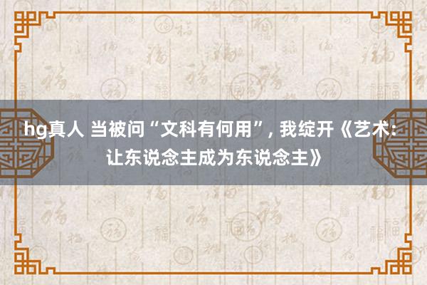 hg真人 当被问“文科有何用”， 我绽开《艺术: 让东说念主成为东说念主》