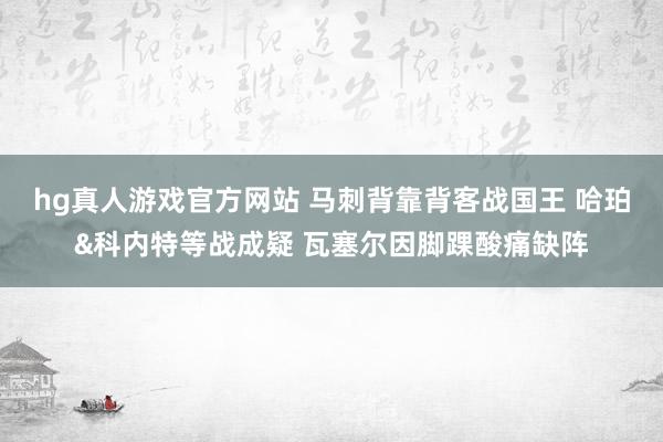 hg真人游戏官方网站 马刺背靠背客战国王 哈珀&科内特等战成疑 瓦塞尔因脚踝酸痛缺阵