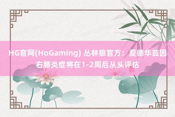 HG官网(HoGaming) 丛林狼官方：爱德华兹因右膝炎症将在1-2周后从头评估