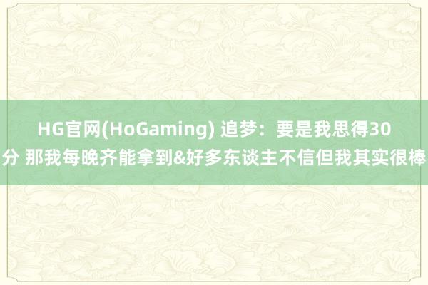 HG官网(HoGaming) 追梦：要是我思得30分 那我每晚齐能拿到&好多东谈主不信但我其实很棒
