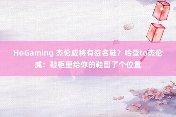 HoGaming 杰伦威将有签名鞋？哈登to杰伦威：鞋柜里给你的鞋留了个位置