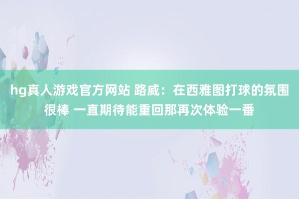 hg真人游戏官方网站 路威：在西雅图打球的氛围很棒 一直期待能重回那再次体验一番