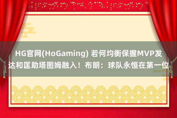 HG官网(HoGaming) 若何均衡保握MVP发达和匡助塔图姆融入！布朗：球队永恒在第一位