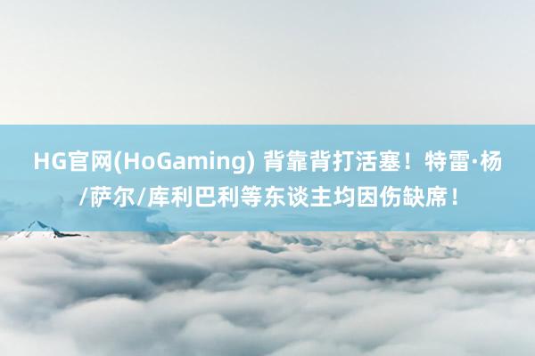 HG官网(HoGaming) 背靠背打活塞！特雷·杨/萨尔/库利巴利等东谈主均因伤缺席！