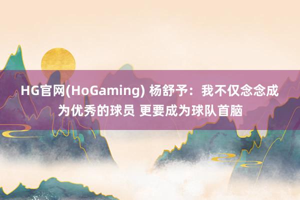 HG官网(HoGaming) 杨舒予：我不仅念念成为优秀的球员 更要成为球队首脑