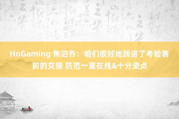 HoGaming 焦泊乔：咱们很好地践诺了考验赛前的交接 防范一直在线&十分坚贞