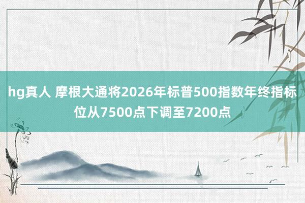 hg真人 摩根大通将2026年标普500指数年终指标位从7500点下调至7200点