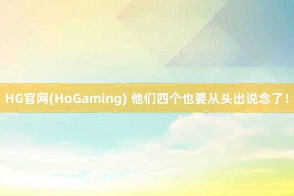 HG官网(HoGaming) 他们四个也要从头出说念了！