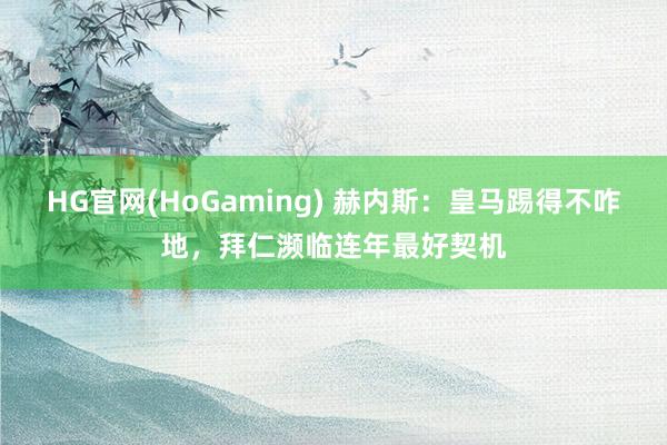 HG官网(HoGaming) 赫内斯：皇马踢得不咋地，拜仁濒临连年最好契机
