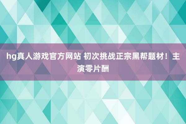 hg真人游戏官方网站 初次挑战正宗黑帮题材！主演零片酬