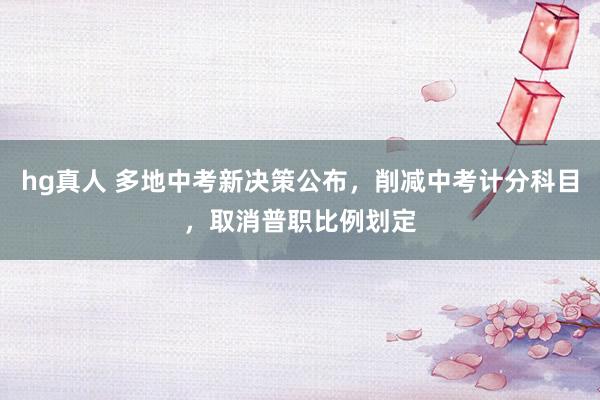hg真人 多地中考新决策公布，削减中考计分科目，取消普职比例划定