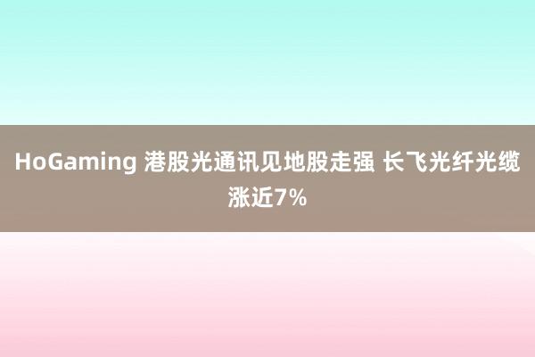 HoGaming 港股光通讯见地股走强 长飞光纤光缆涨近7%
