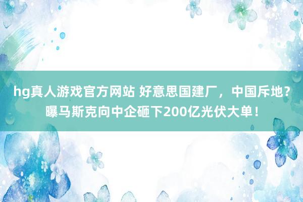 hg真人游戏官方网站 好意思国建厂，中国斥地？曝马斯克向中企砸下200亿光伏大单！