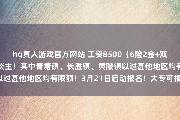 hg真人游戏官方网站 工资8500（6险2金+双休）宁王人公开招288东谈主！其中青塘镇、长胜镇、黄陂镇以过甚他地区均有限额！3月21日启动报名！大专可报！可入编！