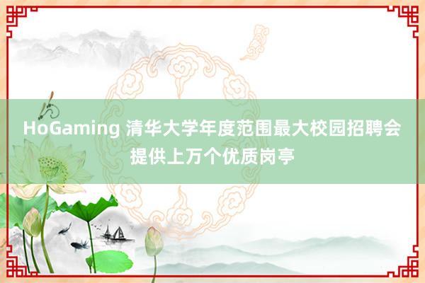 HoGaming 清华大学年度范围最大校园招聘会提供上万个优质岗亭