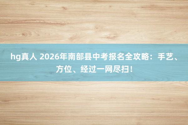 hg真人 2026年南部县中考报名全攻略：手艺、方位、经过一网尽扫！