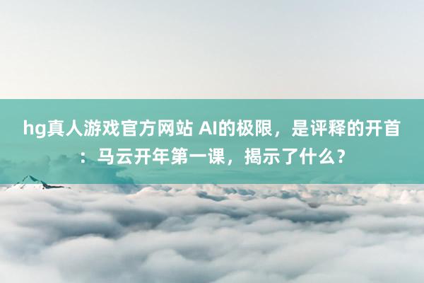 hg真人游戏官方网站 AI的极限，是评释的开首：马云开年第一课，揭示了什么？
