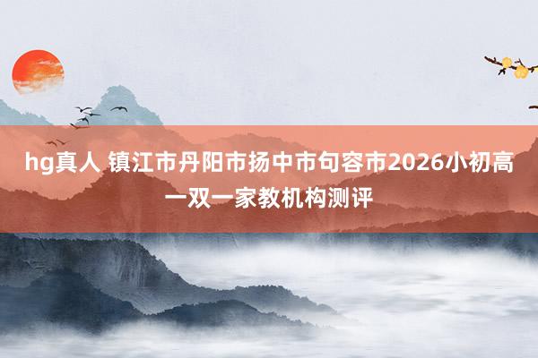 hg真人 镇江市丹阳市扬中市句容市2026小初高一双一家教机构测评