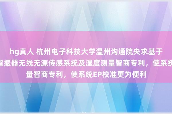 hg真人 杭州电子科技大学温州沟通院央求基于伪厄米物理的三谐振器无线无源传感系统及湿度测量智商专利，使系统EP校准更为便利