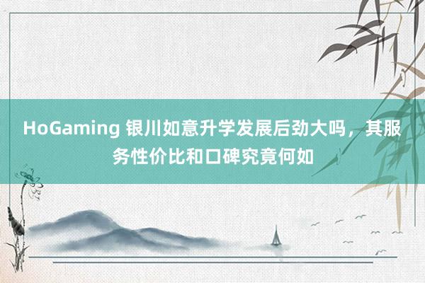 HoGaming 银川如意升学发展后劲大吗，其服务性价比和口碑究竟何如