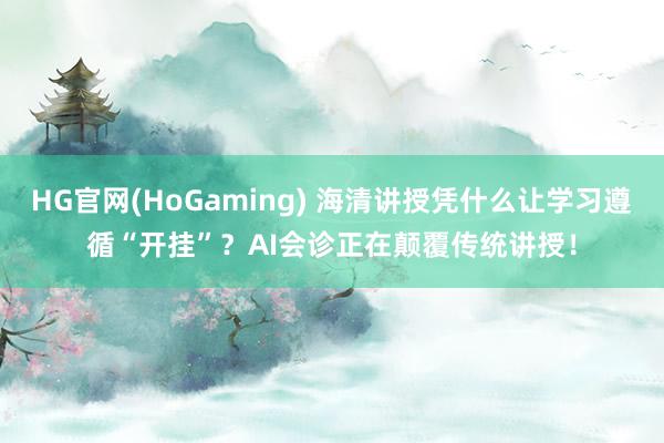 HG官网(HoGaming) 海清讲授凭什么让学习遵循“开挂”？AI会诊正在颠覆传统讲授！