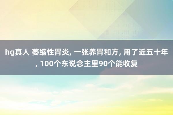 hg真人 萎缩性胃炎, 一张养胃和方, 用了近五十年, 100个东说念主里90个能收复