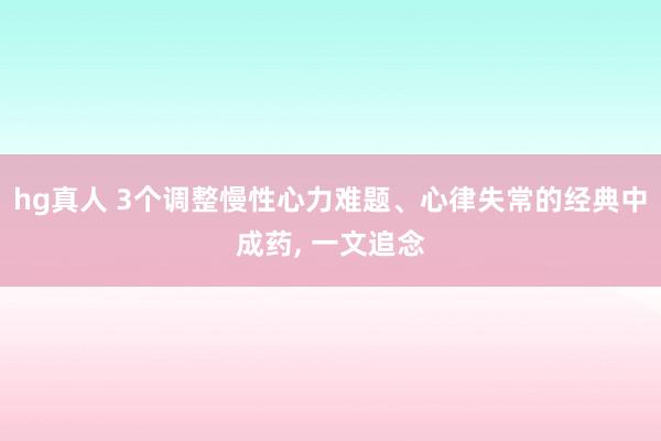 hg真人 3个调整慢性心力难题、心律失常的经典中成药, 一文追念