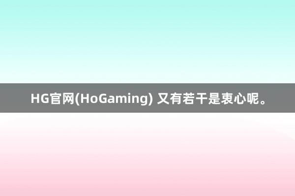 HG官网(HoGaming) 又有若干是衷心呢。