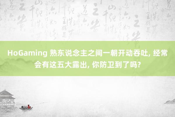 HoGaming 熟东说念主之间一朝开动吞吐, 经常会有这五大露出, 你防卫到了吗?