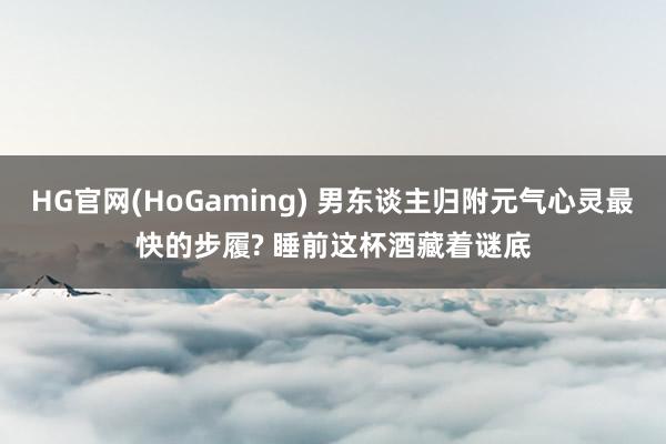 HG官网(HoGaming) 男东谈主归附元气心灵最快的步履? 睡前这杯酒藏着谜底