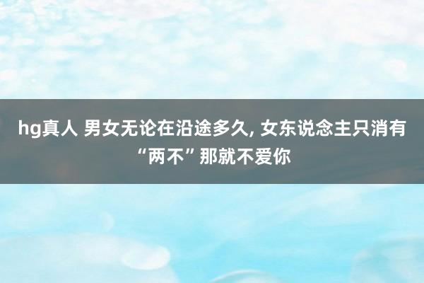 hg真人 男女无论在沿途多久, 女东说念主只消有“两不”那就不爱你