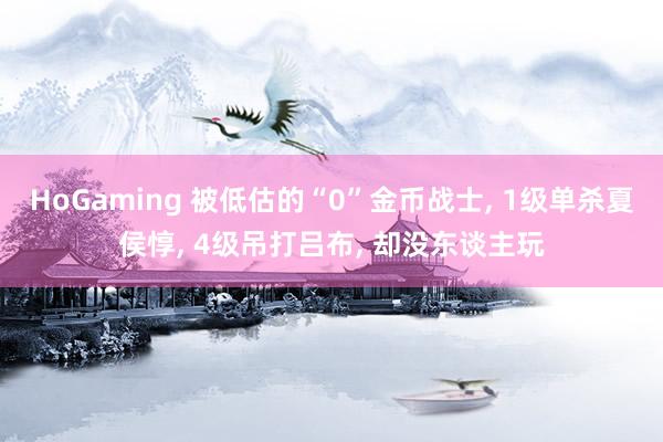 HoGaming 被低估的“0”金币战士， 1级单杀夏侯惇， 4级吊打吕布， 却没东谈主玩