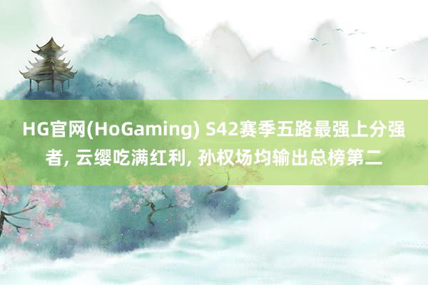 HG官网(HoGaming) S42赛季五路最强上分强者， 云缨吃满红利， 孙权场均输出总榜第二