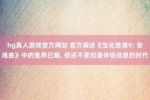 hg真人游戏官方网站 官方阐述《生化危境9: 安魂曲》中的里昂已婚, 但还不是知道伴侣信息的时代