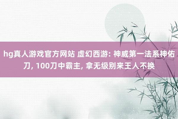 hg真人游戏官方网站 虚幻西游: 神威第一法系神佑刀, 100刀中霸主, 拿无级别来王人不换