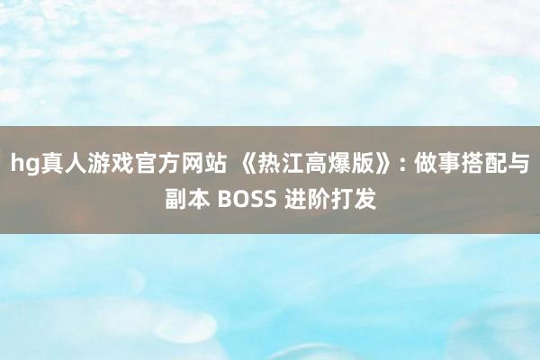 hg真人游戏官方网站 《热江高爆版》: 做事搭配与副本 BOSS 进阶打发