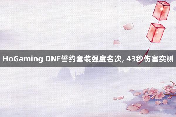 HoGaming DNF誓约套装强度名次, 43秒伤害实测