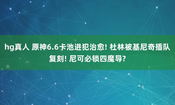 hg真人 原神6.6卡池进犯治愈! 杜林被基尼奇插队复刻! 尼可必锁四魔导?