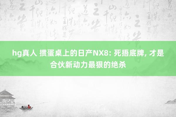 hg真人 掼蛋桌上的日产NX8: 死捂底牌, 才是合伙新动力最狠的绝杀