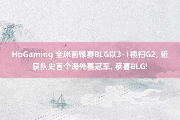 HoGaming 全球前锋赛BLG以3-1横扫G2, 斩获队史首个海外赛冠军, 恭喜BLG!