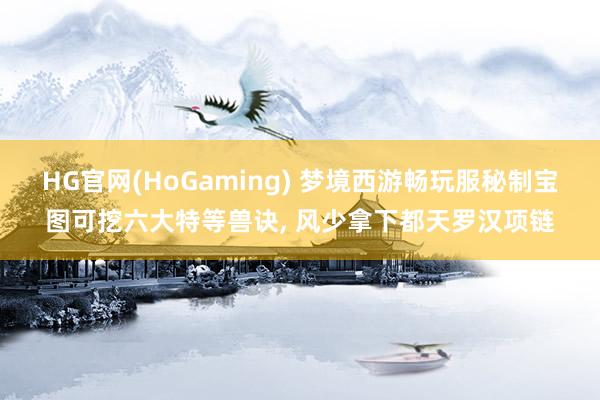 HG官网(HoGaming) 梦境西游畅玩服秘制宝图可挖六大特等兽诀, 风少拿下都天罗汉项链