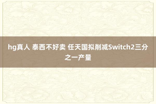 hg真人 泰西不好卖 任天国拟削减Switch2三分之一产量