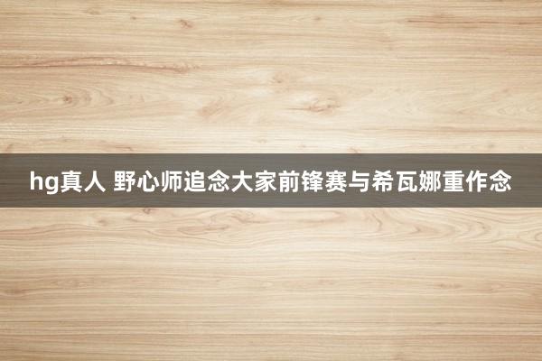 hg真人 野心师追念大家前锋赛与希瓦娜重作念